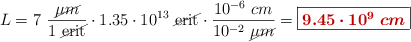 L = 7\ \frac{\cancel{\mu m}}{1\ \cancel{\text{erit}}}\cdot 1.35\cdot 10^{13}\ \cancel{\text{erit}}\cdot \frac{10^{-6}\ cm}{10^{-2}\ \cancel{\mu m}} = \fbox{\color[RGB]{192,0,0}{\bm{9.45\cdot 10^9\ cm}}}