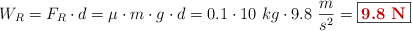 W_R = F_R\cdot d = \mu\cdot m\cdot g\cdot d = 0.1\cdot 10\ kg\cdot 9.8\ \frac{m}{s^2} = \fbox{\color[RGB]{192,0,0}{\bf 9.8\ N}}