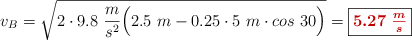 v_B = \sqrt{2\cdot 9.8\ \frac{m}{s^2}\Big(2.5\ m - 0.25\cdot 5\ m\cdot cos\ 30\Big)} = \fbox{\color[RGB]{192,0,0}{\bm{5.27\ \frac{m}{s}}}}