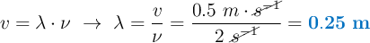 v = \lambda\cdot \nu\ \to\ \lambda = \frac{v}{\nu} = \frac{0.5\ m\cdot \cancel{s^{-1}}}{2\ \cancel{s^{-1}}} = \color[RGB]{0,112,192}{\bf 0.25\ m}