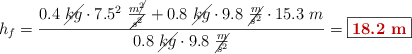h_f = \frac{0.4\ \cancel{kg}\cdot 7.5^2\ \frac{m\cancel{^2}}{\cancel{s^2}} + 0.8\ \cancel{kg}\cdot 9.8\ \cancel{\frac{m}{s^2}}\cdot 15.3\ m}{0.8\ \cancel{kg}\cdot 9.8\ \cancel{\frac{m}{s^2}}} = \fbox{\color[RGB]{192,0,0}{\bf 18.2\ m}}