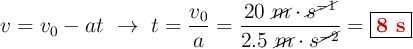 v = v_0 - at\ \to\ t = \frac{v_0}{a} = \frac{20\ \cancel{m}\cdot \cancel{s^{-1}}}{2.5\ \cancel{m}\cdot s^\cancel{{-2}}}} = \fbox{\color[RGB]{192,0,0}{\bf 8\ s}}