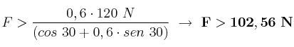 F > \frac{0,6\cdot 120\ N}{(cos\ 30 + 0,6\cdot sen\ 30)}\ \to\ \bf F > 102,56\ N