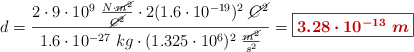 d = \frac{2\cdot 9\cdot 10^9\ \frac{N\cdot \cancel{m^2}}{\cancel{C^2}}\cdot 2(1.6\cdot 10^{-19})^2\ \cancel{C^2}}{1.6\cdot 10^{-27}\ kg\cdot (1.325\cdot 10^6)^2\ \frac{\cancel{m^2}}{s^2}} =  \fbox{\color[RGB]{192,0,0}{\bm{3.28\cdot 10^{-13}\ m}}}