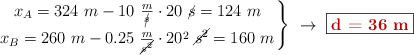 \left x_A = 324\ m - 10\ \frac{m}{\cancel{s}}\cdot 20\ \cancel{s} = 124\ m \atop x_B = 260\ m - 0.25\ \frac{m}{\cancel{s^2}}\cdot 20^2\ \cancel{s^2} = 160\ m \right \}}\ \to\ \fbox{\color[RGB]{192,0,0}{\bf d = 36\ m}}