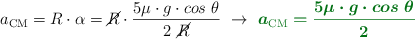 a_{\text{CM}} = R\cdot \alpha = \cancel{R}\cdot \frac{5\mu\cdot g\cdot cos\ \theta}{2\ \cancel{R}}\ \to\ \color[RGB]{2,112,20}{\bm{a_{\text{CM}} = \frac{5\mu\cdot g\cdot cos\ \theta}{2}}}