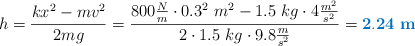 h = \frac{kx^2 - mv^2}{2mg} = \frac{800\frac{N}{m}\cdot 0.3^2\ m^2 - 1.5\ kg\cdot 4\frac{m^2}{s^2}}{2\cdot 1.5\ kg\cdot 9.8\frac{m}{s^2}} = \color[RGB]{0,112,192}{\bf 2.24\ m}
