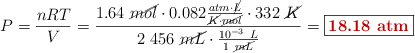 P = \frac{nRT}{V} = \frac{1.64\ \cancel{mol}\cdot 0.082\frac{atm\cdot \cancel{L}}{\cancel{K}\cdot \cancel{mol}}\cdot 332\ \cancel{K}}{2\ 456\ \cancel{mL}\cdot \frac{10^{-3}\ L}{1\ \cancel{mL}}} = \fbox{\color[RGB]{192,0,0}{\bf 18.18\ atm}}