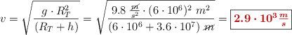 v = \sqrt{\frac{g\cdot R_T^2}{(R_T + h)}} = \sqrt{\frac{9.8\ \frac{\cancel{m}}{s^2}\cdot (6\cdot 10^6)^2\ m^2}{(6\cdot 10^6 + 3.6\cdot 10^7)\ \cancel{m}}} = \fbox{\color[RGB]{192,0,0}{\bm{2.9\cdot 10^3\frac{m}{s}}}}