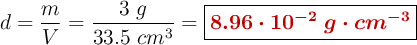 d = \frac{m}{V} = \frac{3\ g}{33.5\ cm^3} = \fbox{\color[RGB]{192,0,0}{\bm{8.96\cdot 10^{-2}\ g\cdot cm^{-3}}}}
