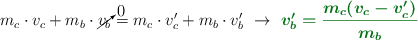 m_c\cdot v_c + m_b\cdot \cancelto{0}{v_b} = m_c\cdot v^{\prime}_c + m_b\cdot v^{\prime}_b\ \to\ \color[RGB]{2,112,20}{\bm{v^{\prime}_b = \frac{m_c(v_c - v^{\prime}_c)}{m_b}}}