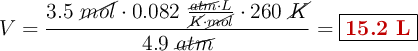 V = \frac{3.5\ \cancel{mol}\cdot 0.082\ \frac{\cancel{atm}\cdot L}{\cancel{K}\cdot \cancel{mol}}\cdot 260\ \cancel{K}}{4.9\ \cancel{atm}} = \fbox{\color[RGB]{192,0,0}{\bf 15.2\ L}}