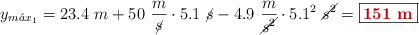 y_{m\acute{a}x_1} = 23.4\ m + 50\ \frac{m}{\cancel{s}}\cdot 5.1\ \cancel{s} - 4.9\ \frac{m}{\cancel{s^2}}\cdot 5.1^2\ \cancel{s^2} = \fbox{\color[RGB]{192,0,0}{\bf 151\ m}}