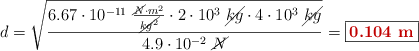 d = \sqrt{\frac{6.67\cdot 10^{-11}\ \frac{\cancel{N}\cdot m^2}{\cancel{kg^2}}\cdot 2\cdot 10^3\ \cancel{kg}\cdot 4\cdot 10^3\ \cancel{kg}}{4.9\cdot 10^{-2}\ \cancel{N}}} = \fbox{\color[RGB]{192,0,0}{\bf 0.104\ m}}