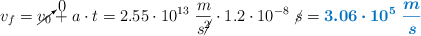 v_f = \cancelto{0}{v_0} + a\cdot t = 2.55\cdot 10^{13}\ \frac{m}{s\cancel{^2}}\cdot 1.2\cdot 10^{-8}\ \cancel{s} = \color[RGB]{0,112,192}{\bm{3.06\cdot 10^5\ \frac{m}{s}}}