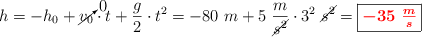 h = -h_0 + \cancelto{0}{v_0}\cdot t + \frac{g}{2}\cdot t^2 = -80\ m + 5\ \frac{m}{\cancel{s^2}}\cdot 3^2\ \cancel{s^2} = \fbox{\color{red}{\bm{-35\ \frac{m}{s}}}}