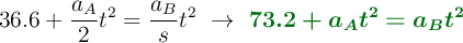 36.6 + \frac{a_A}{2}t^2 = \frac{a_B}{s}t^2\ \to\ \color[RGB]{2,112,20}{\bm{73.2 + a_At^2 = a_Bt^2}}