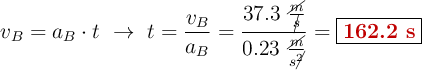 v_B = a_B\cdot t\ \to\ t = \frac{v_B}{a_B} = \frac{37.3\ \frac{\cancel{m}}{\cancel{s}}}{0.23\ \frac{\cancel{m}}{s\cancel{^2}}} = \fbox{\color[RGB]{192,0,0}{\bf 162.2\ s}}