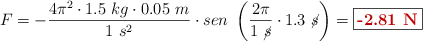 F = -\frac{4\pi^2\cdot 1.5\ kg\cdot 0.05\ m}{1\ s^2}\cdot sen\ \left(\frac{2\pi}{1\ \cancel{s}}\cdot 1.3\ \cancel{s}\right) = \fbox{\color[RGB]{192,0,0}{\bf -2.81\ N}}