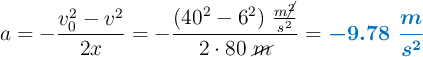 a = - \frac{v_0^2 - v^2}{2x} = - \frac{(40^2 - 6^2)\ \frac{m\cancel{^2}}{s^2}}{2\cdot 80\ \cancel{m}} = \color[RGB]{0,112,192}{\bm{-9.78\ \frac{m}{s^2}}}