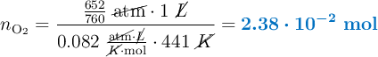 n_{\ce{O2}} = \frac{\frac{652}{760}\ \cancel{\text{atm}}\cdot 1\ \cancel{L}}{0.082\ \frac{\cancel{\text{atm}}\cdot \cancel{L}}{\cancel{K}\cdot \text{mol}}\cdot 441\ \cancel{K}} = \color[RGB]{0,112,192}{\bm{2.38\cdot 10^{-2}\ {\textbf{mol}}}