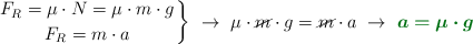 \left F_R = \mu\cdot N = \mu\cdot m\cdot g \atop F_R = m\cdot a \right \}\ \to\ \mu\cdot \cancel{m}\cdot g = \cancel{m}\cdot a\ \to\ \color[RGB]{2,112,20}{\bm{a = \mu\cdot g}}