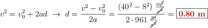 v^2 = v_0^2 + 2ad\ \to\ d = \frac{v^2 - v_0^2}{2a} = \frac{(40^2 - 8^2)\ \frac{m\cancel{^2}}{\cancel{s^2}}}{2\cdot 961\ \frac{\cancel{m}}{\cancel{s^2}}} = \fbox{\color[RGB]{192,0,0}{\bf 0.80\ m}}
