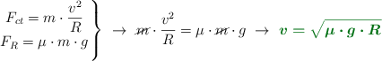 \left F_{ct} = m\cdot \dfrac{v^2}{R} \atop F_R = \mu\cdot m\cdot g \right \}\ \to\ \cancel{m}\cdot \dfrac{v^2}{R} = \mu\cdot \cancel{m}\cdot g\ \to\ \color[RGB]{2,112,20}{\bm{v = \sqrt{\mu\cdot g\cdot R}}}