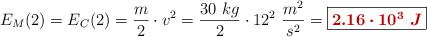 E_M(2) = E_C(2) = \frac{m}{2}\cdot v^2 = \frac{30\ kg}{2}\cdot 12^2\ \frac{m^2}{s^2} = \fbox{\color[RGB]{192,0,0}{\bm{2.16\cdot 10^3\ J}}}