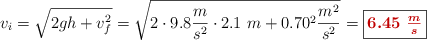 v_i = \sqrt{2gh + v_f^2} = \sqrt{2\cdot 9.8\frac{m}{s^2}\cdot 2.1\ m + 0.70^2\frac{m^2}{s^2}} = \fbox{\color[RGB]{192,0,0}{\bm{6.45\ \frac{m}{s}}}}