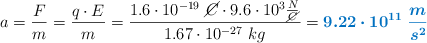 a = \frac{F}{m} = \frac{q\cdot E}{m} = \frac{1.6\cdot 10^{-19}\ \cancel{C}\cdot 9.6\cdot 10^3\frac{N}{\cancel{C}}}{1.67\cdot 10^{-27}\ kg} = \color[RGB]{0,112,192}{\bm{9.22\cdot 10^{11}\ \frac{m}{s^2}}}