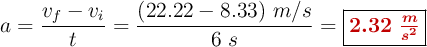 a = \frac{v_f - v_i}{t} = \frac{(22.22 - 8.33)\ m/s}{6\ s} =\fbox{\color[RGB]{192,0,0}{\bm{2.32\ \frac{m}{s^2}}}}