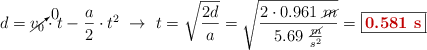 d = \cancelto{0}{v_0}\cdot t - \frac{a}{2}\cdot t^2\ \to\ t = \sqrt{\frac{2d}{a}} = \sqrt{\frac{2\cdot 0.961\ \cancel{m}}{5.69\ \frac{\cancel{m}}{s^2}}} = \fbox{\color[RGB]{192,0,0}{\bf 0.581\ s}}