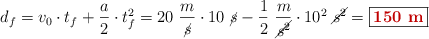 d_f = v_0\cdot t_f + \frac{a}{2}\cdot t_f^2 = 20\ \frac{m}{\cancel{s}}\cdot 10\ \cancel{s} - \frac{1}{2}\ \frac{m}{\cancel{s^2}}\cdot 10^2\ \cancel{s^2} = \fbox{\color[RGB]{192,0,0}{\bf 150\ m}}