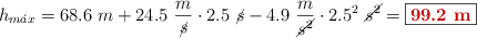 h_{m\acute{a}x} = 68.6\ m + 24.5\ \frac{m}{\cancel{s}}\cdot 2.5\ \cancel{s} - 4.9\ \frac{m}{\cancel{s^2}}\cdot 2.5^2\ \cancel{s^2} = \fbox{\color[RGB]{192,0,0}{\bf 99.2\ m}}