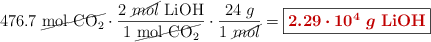476.7\ \cancel{\ce{mol\ CO_2}}\cdot \frac{2\ \cancel{mol}\ \ce{LiOH}}{1\ \cancel{\ce{mol\ CO_2}}}\cdot \frac{24\ g}{1\ \cancel{mol}} = \fbox{\color[RGB]{192,0,0}{\bm{2.29\cdot 10^4\ g}\ \textbf{\ce{LiOH}}}}