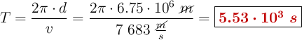 T = \frac{2\pi \cdot d}{v} = \frac{2\pi \cdot 6.75\cdot 10^6\ \cancel{m}}{7\ 683\ \frac{\cancel{m}}{s}} = \fbox{\color[RGB]{192,0,0}{\bm{5.53\cdot 10^3\ s}}}