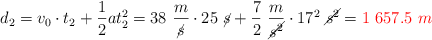 d_2 = v_0\cdot t_2 + \frac{1}{2}at_2^2 = 38\ \frac{m}{\cancel{s}}\cdot 25\ \cancel{s} + \frac{7}{2}\ \frac{m}{\cancel{s^2}}\cdot 17^2\ \cancel{s^2} = \color{red}{1\ 657.5\ m}