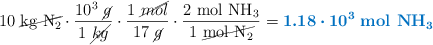 10\ \cancel{\ce{kg\ N2}}\cdot \frac{10^3\ \cancel{g}}{1\ \cancel{kg}}\cdot \frac{1\ \cancel{mol}}{17\ \cancel{g}}\cdot \frac{2\ \ce{mol\ NH3}}{1\ \cancel{\ce{mol\ N2}}} = \color[RGB]{0,112,192}{\bm{1.18\cdot 10^3}\ \textbf{\ce{mol\ NH3}}}