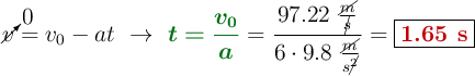 \cancelto{0}{v} = v_0 - at\ \to\ {\color[RGB]{2,112,20}{\bm{t = \frac{v_0}{a}}}} = \frac{97.22\ \frac{\cancel{m}}{\cancel{s}}}{6\cdot 9.8\ \frac{\cancel{m}}{s\cancel{^2}}} = \fbox{\color[RGB]{192,0,0}{\bf 1.65\ s}}