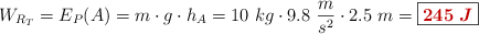 W_{R_T} = E_P(A) = m\cdot g\cdot h_A = 10\ kg\cdot 9.8\ \frac{m}{s^2}\cdot 2.5\ m = \fbox{\color[RGB]{192,0,0}{\bm{245\ J}}}