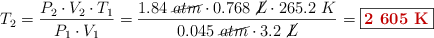 T_2= \frac{P_2\cdot V_2\cdot T_1}{P_1\cdot V_1} = \frac{1.84\ \cancel{atm}\cdot 0.768\ \cancel{L}\cdot 265.2\ K}{0.045\ \cancel{atm}\cdot 3.2\ \cancel{L}}= \fbox{\color[RGB]{192,0,0}{\bf 2\ 605\ K}}
