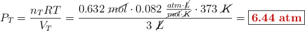 P_T = \frac{n_TRT}{V_T} = \frac{0.632\ \cancel{mol}\cdot 0.082\ \frac{atm\cdot \cancel{L}}{\cancel{mol}\cdot \cancel{K}}\cdot 373\ \cancel{K}}{3\ \cancel{L}} = \fbox{\color[RGB]{192,0,0}{\bf 6.44\ atm}}
