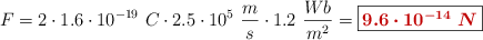 F = 2\cdot 1.6\cdot 10^{-19}\ C\cdot 2.5\cdot 10^5\ \frac{m}{s}\cdot 1.2\ \frac{Wb}{m^2} = \fbox{\color[RGB]{192,0,0}{\bm{9.6\cdot 10^{-14}\ N}}}