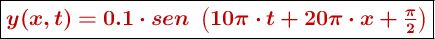 \fbox{\color[RGB]{192,0,0}{\bm{y(x,t) = 0.1\cdot sen\ \left(10\pi\cdot t + 20\pi\cdot x+\frac{\pi}{2}\right)}}}