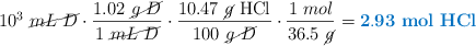 10^3\ \cancel{mL\ D}\cdot \frac{1.02\ \cancel{g\ D}}{1\ \cancel{mL\ D}}\cdot \frac{10.47\ \cancel{g}\ \ce{HCl}}{100\ \cancel{g\ D}}\cdot \frac{1\ mol}{36.5\ \cancel{g}} = \color[RGB]{0,112,192}{\bf 2.93\ mol\ \textbf{\ce{HCl}}}