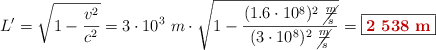 L^{\prime} = \sqrt{1 - \frac{v^2}{c^2}} = 3\cdot 10^3\ m\cdot \sqrt{1 - \frac{(1.6\cdot 10^8)^2\ \cancel{\frac{m}{s}}}{(3\cdot 10^8)^2\ \cancel{\frac{m}{s}}}} = \fbox{\color[RGB]{192,0,0}{\bf 2\ 538\ m}}