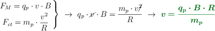 \left F_M = q_p\cdot v\cdot B \atop F_{ct} = m_p\cdot \dfrac{v^2}{R} \right \}\ \to\ q_p\cdot \cancel{v}\cdot B = \frac{m_p\cdot v\cancel{^2}}{R}\ \to\ \color[RGB]{2,112,20}{\bm{v = \frac{q_p\cdot B\cdot R}{m_p}}}
