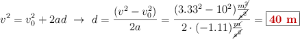 v^2 = v_0^2 + 2ad\ \to\ d = \frac{(v^2 - v_0^2)}{2a} = \frac{(3.33^2 - 10^2)\frac{m\cancel{^2}}{\cancel{s^2}}}{2\cdot (-1.11)\frac{\cancel{m}}{\cancel{s^2}}} = \fbox{\color[RGB]{192,0,0}{\bf 40\ m}}