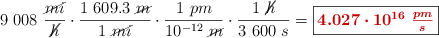 9\ 008\ \frac{\cancel{mi}}{\cancel{h}}\cdot \frac{1\ 609.3\ \cancel{m}}{1\ \cancel{mi}}\cdot \frac{1\ pm}{10^{-12}\ \cancel{m}}\cdot \frac{1\ \cancel{h}}{3\ 600\ s} = \fbox{\color[RGB]{192,0,0}{\bm{4.027\cdot 10^{16}\ \frac{pm}{s}}}}